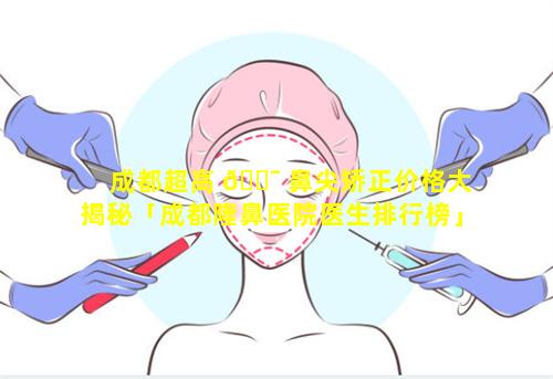 成都超高 🐯 鼻尖矫正价格大揭秘「成都隆鼻医院医生排行榜」